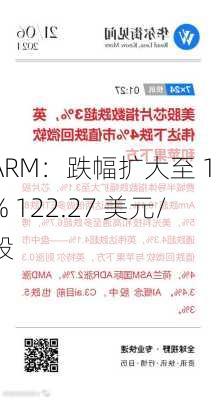 ARM：跌幅扩大至 15% 122.27 美元/股