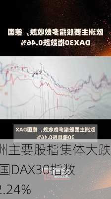 欧洲主要股指集体大跌 德国DAX30指数跌2.24%