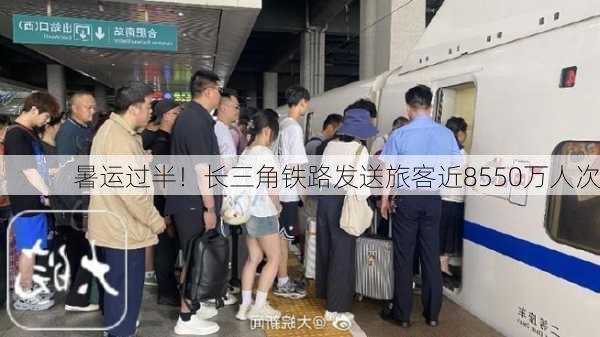 暑运过半！长三角铁路发送旅客近8550万人次