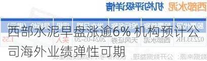 西部水泥早盘涨逾6% 机构预计公司海外业绩弹性可期