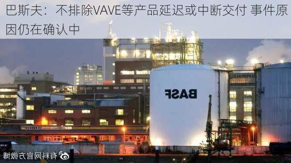 巴斯夫：不排除VAVE等产品延迟或中断交付 事件原因仍在确认中