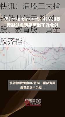 快讯：港股三大指数低开低走 科网股、教育股、黄金股齐挫