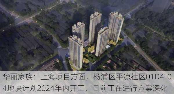 华丽家族：上海项目方面，杨浦区平凉社区01D4-04地块计划2024年内开工，目前正在进行方案深化