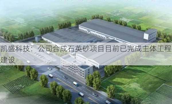 凯盛科技：公司合成石英砂项目目前已完成主体工程建设