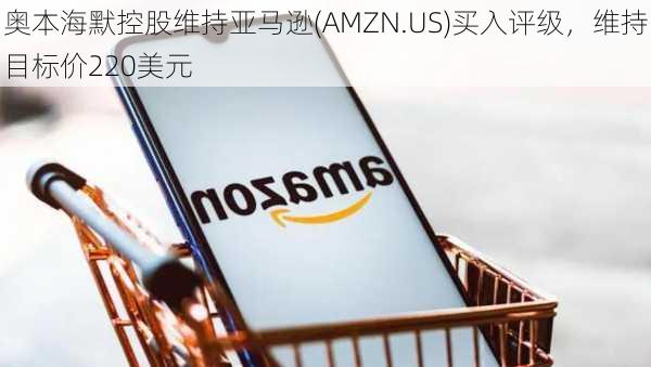 奥本海默控股维持亚马逊(AMZN.US)买入评级，维持目标价220美元