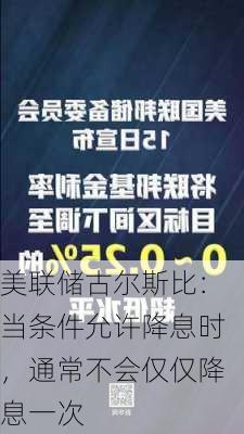 美联储古尔斯比：当条件允许降息时，通常不会仅仅降息一次