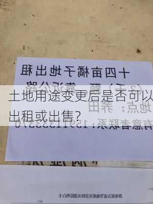 土地用途变更后是否可以出租或出售？