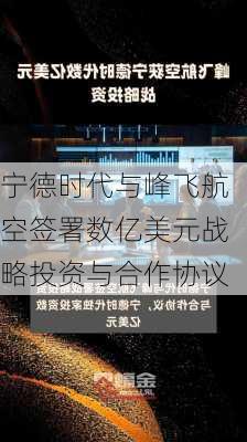 宁德时代与峰飞航空签署数亿美元战略投资与合作协议