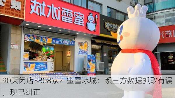 90天闭店3808家？蜜雪冰城：系三方数据抓取有误，现已纠正