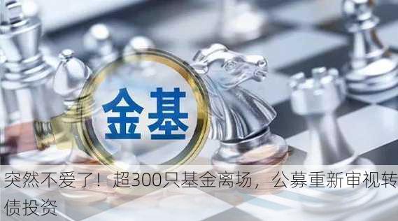 突然不爱了！超300只基金离场，公募重新审视转债投资