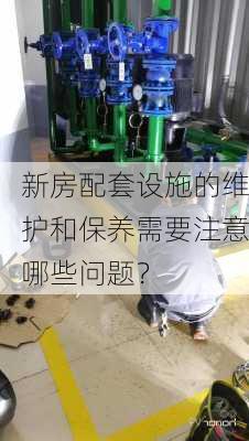 新房配套设施的维护和保养需要注意哪些问题？