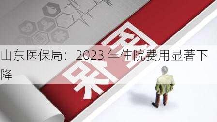 山东医保局：2023 年住院费用显著下降