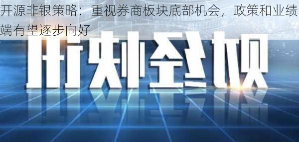 开源非银策略：重视券商板块底部机会，政策和业绩端有望逐步向好