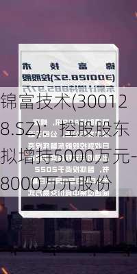 锦富技术(300128.SZ)：控股股东拟增持5000万元-8000万元股份