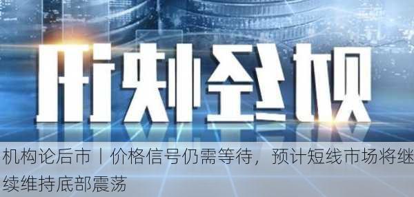 机构论后市丨价格信号仍需等待，预计短线市场将继续维持底部震荡