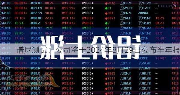 谱尼测试：公司将于2024年8月29日公布半年报