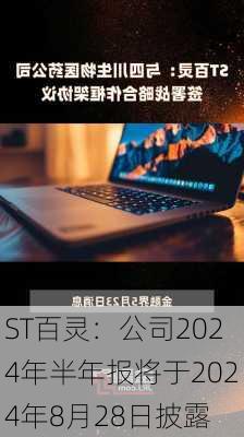 ST百灵：公司2024年半年报将于2024年8月28日披露