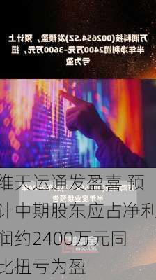 维天运通发盈喜 预计中期股东应占净利润约2400万元同比扭亏为盈