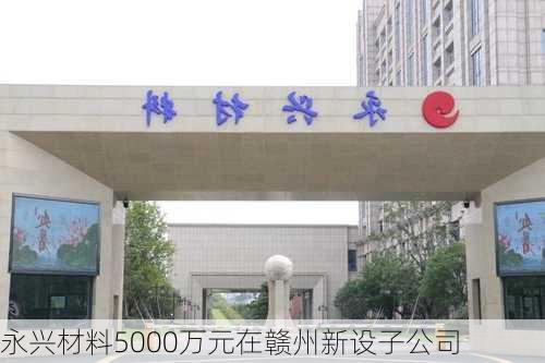 永兴材料5000万元在赣州新设子公司