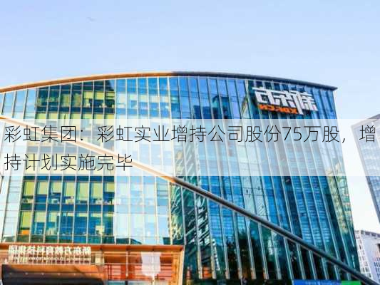 彩虹集团：彩虹实业增持公司股份75万股，增持计划实施完毕