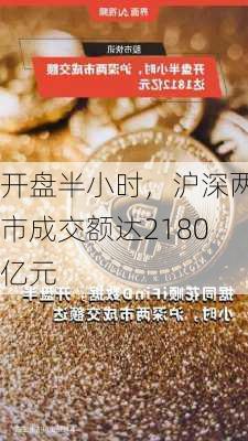 开盘半小时，沪深两市成交额达2180亿元