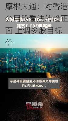 摩根大通：对香港公用股看法转趋正面 上调多股目标价