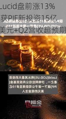 Lucid盘前涨13% 获PIF新投资15亿美元+Q2营收超预期