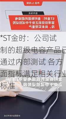 *ST金时：公司试制的超级电容产品已通过内部测试 各方面指标满足相关行业标准