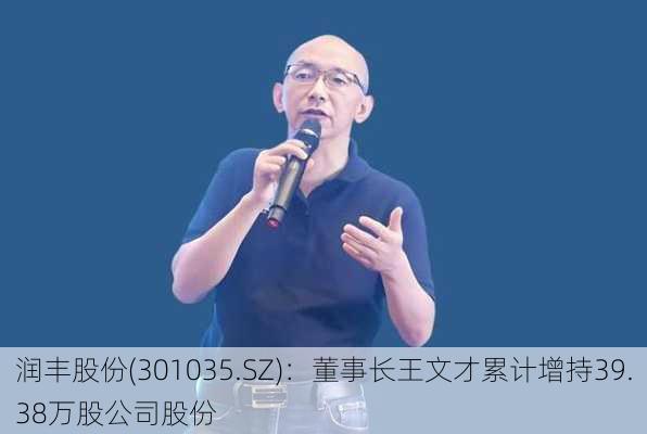 润丰股份(301035.SZ)：董事长王文才累计增持39.38万股公司股份