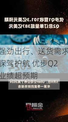 强劲出行、送货需求保驾护航 优步Q2业绩超预期