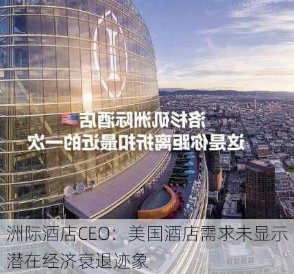 洲际酒店CEO：美国酒店需求未显示潜在经济衰退迹象