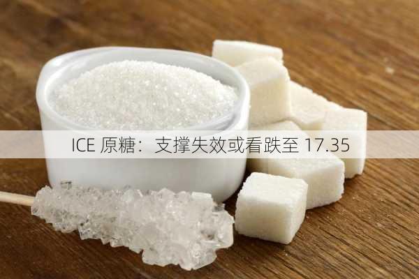 ICE 原糖：支撑失效或看跌至 17.35