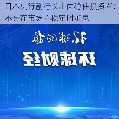 日本央行副行长出面稳住投资者：不会在市场不稳定时加息