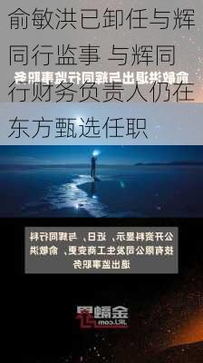 俞敏洪已卸任与辉同行监事 与辉同行财务负责人仍在东方甄选任职