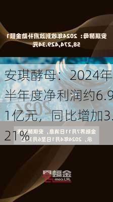 安琪酵母：2024年半年度净利润约6.91亿元，同比增加3.21%