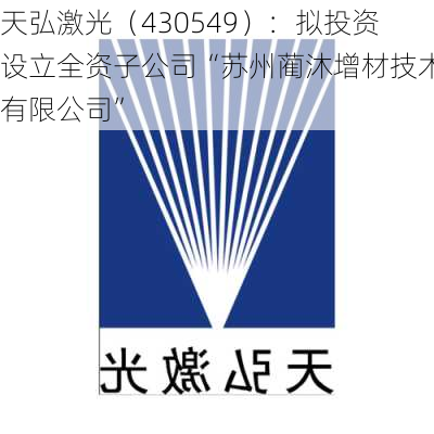 天弘激光（430549）：拟投资设立全资子公司“苏州蔺沐增材技术有限公司”