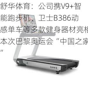 舒华体育：公司携V9+智能跑步机、卫士B386动感单车等多款健身器材亮相本次巴黎奥运会“中国之家”