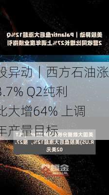 美股异动｜西方石油涨超3.7% Q2纯利同比大增64% 上调全年产量目标