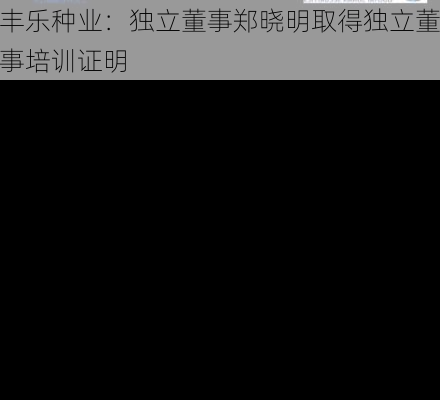 丰乐种业：独立董事郑晓明取得独立董事培训证明