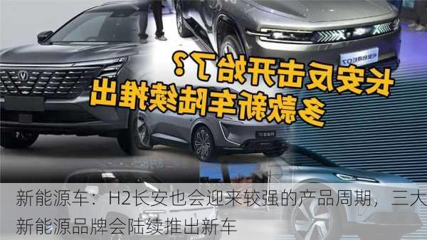 新能源车：H2长安也会迎来较强的产品周期，三大新能源品牌会陆续推出新车