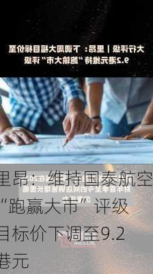 里昂：维持国泰航空“跑赢大市”评级 目标价下调至9.2港元