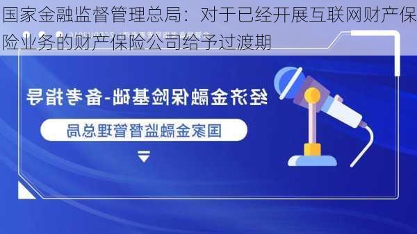 国家金融监督管理总局：对于已经开展互联网财产保险业务的财产保险公司给予过渡期