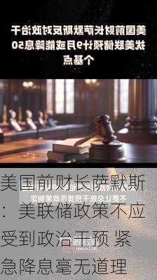 美国前财长萨默斯：美联储政策不应受到政治干预 紧急降息毫无道理