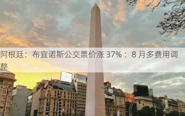 阿根廷：布宜诺斯公交票价涨 37% ：8 月多费用调整