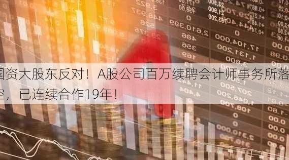 国资大股东反对！A股公司百万续聘会计师事务所落空，已连续合作19年！