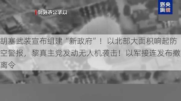 胡塞武装宣布组建“新政府”！以北部大面积响起防空警报，黎真主党发动无人机袭击！以军接连发布撤离令