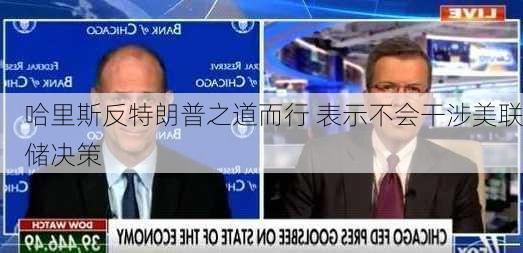 哈里斯反特朗普之道而行 表示不会干涉美联储决策