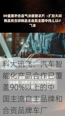 科大讯飞：汽车智能化产品合作已覆盖90%以上的中国主流自主品牌和合资品牌车厂