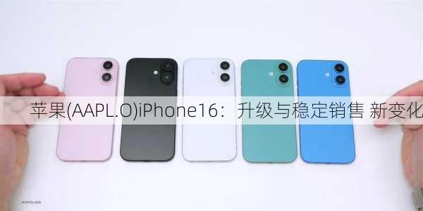 苹果(AAPL.O)iPhone16：升级与稳定销售 新变化