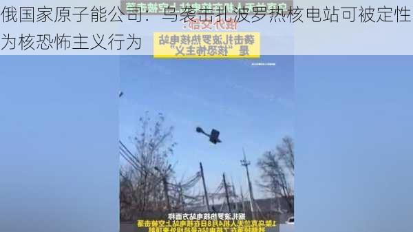 俄国家原子能公司：乌袭击扎波罗热核电站可被定性为核恐怖主义行为